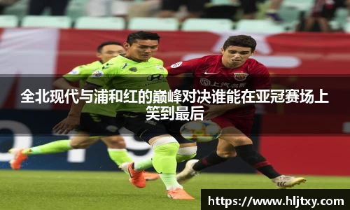 全北现代与浦和红的巅峰对决谁能在亚冠赛场上笑到最后