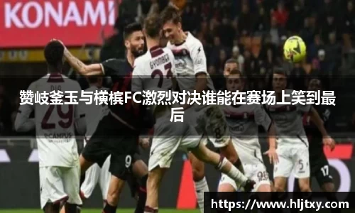 赞岐釜玉与横槟FC激烈对决谁能在赛场上笑到最后