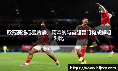 欧冠赛场尽显冷静，阿森纳与英超豪门构成鲜明对比