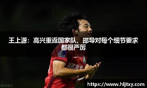 王上源：高兴重返国家队，邵导对每个细节要求都很严厉